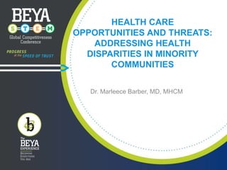 HEALTH CARE
OPPORTUNITIES AND THREATS:
ADDRESSING HEALTH
DISPARITIES IN MINORITY
COMMUNITIES
Dr. Marleece Barber, MD, MHCM

 