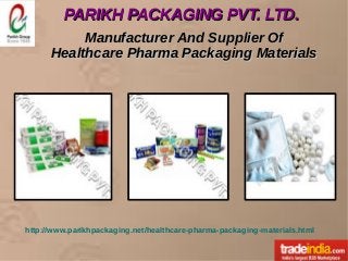 PARIKH PACKAGING PVT. LTD.PARIKH PACKAGING PVT. LTD.
http://www.parikhpackaging.net/healthcare-pharma-packaging-materials.html
Manufacturer And Supplier OfManufacturer And Supplier Of
Healthcare Pharma Packaging MaterialsHealthcare Pharma Packaging Materials
 