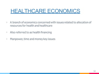 HEALTHCARE ECONOMICS
52
▷ A branch of economics concerned with issues related to allocation of
resources for health and healthcare
▷ Also referred to as health ﬁnancing
▷ Manpower, time and money key issues
 