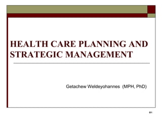 1
HEALTH CARE PLANNING AND
STRATEGIC MANAGEMENT
Getachew Weldeyohannes (MPH, PhD)
1
 