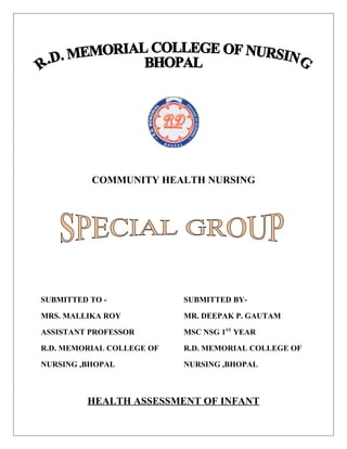 COMMUNITY HEALTH NURSING
SUBMITTED TO - SUBMITTED BY-
MRS. MALLIKA ROY MR. DEEPAK P. GAUTAM
ASSISTANT PROFESSOR MSC NSG 1ST
YEAR
R.D. MEMORIAL COLLEGE OF R.D. MEMORIAL COLLEGE OF
NURSING ,BHOPAL NURSING ,BHOPAL
HEALTH ASSESSMENT OF INFANT
 