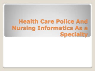 Health Care Police And
Nursing Informatics As a
               Specialty
 