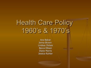 Health Care Policy  1960’s & 1970’s Ana Balzar Jenna Brown  Lindsay Dickes Becca Ellison Diane Morris Jessica Ruhter 