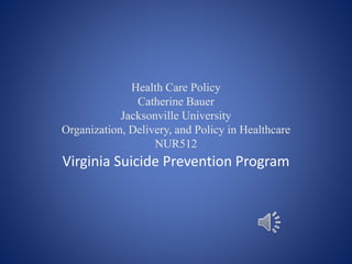 Health Care Policy
Catherine Bauer
Jacksonville University
Organization, Delivery, and Policy in Healthcare
NUR512
Virginia Suicide Prevention Program
 