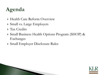  Health Care Reform Overview
 Small vs. Large Employers
 Tax Credits
 Small Business Health Options Program (SHOP) &
Exchanges
 Small Employer Disclosure Rules
 