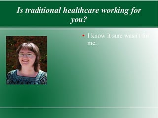 Is traditional healthcare working for
you?
● I know it sure wasn't for
me.
 