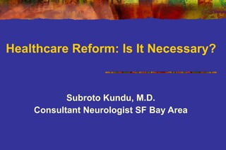 Healthcare Reform: Is It Necessary? Subroto Kundu, M.D. Consultant Neurologist SF Bay Area 