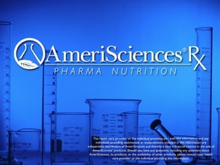 The health care provider or the individual providing you with this information and any individuals providing testimonials or endorsements included in this information are independent distributors of AmeriSciences and therefore have a financial interest in the sale of AmeriSciences’ products. Should you have any questions, including any questions about AmeriSciences, its products, or the availability of other products, please contact your health care provider or the individual providing this information. 