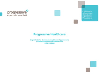 Progressive Healthcare Angela Roberts - Commissioning & Senior Appointments [email_address] 0208 9718888 