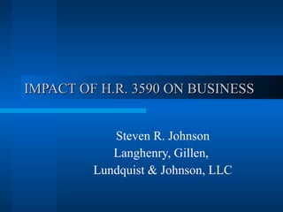 IMPACT OF H.R. 3590 ON BUSINESS Steven R. Johnson Langhenry, Gillen,  Lundquist & Johnson, LLC 