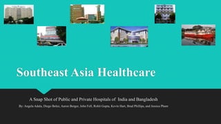 Southeast Asia Healthcare
A Snap Shot of Public and Private Hospitals of India and Bangladesh
By: Angela Adala, Diego Belez, Aaron Berger, John Fell, Rohit Gupta, Kevin Hart, Brad Phillips, and Jessica Pham
 