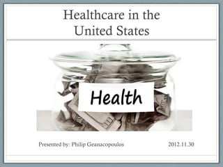 Healthcare in the
          United States




Presented by: Philip Geanacopoulos   2012.11.30
 