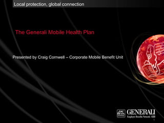 Local protection, global connection




 The Generali Mobile Health Plan



Presented by Craig Cornwell – Corporate Mobile Benefit Unit




                                                              1
 