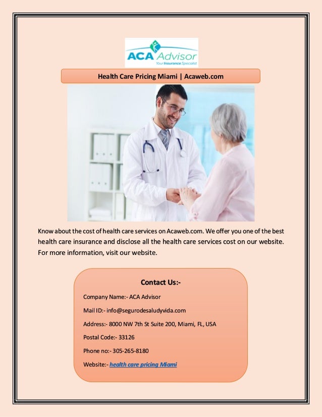 Know about the cost of health care services on Acaweb.com. We offer you one of the best
health care insurance and disclose all the health care services cost on our website.
For more information, visit our website.
Health Care Pricing Miami | Acaweb.com
Contact Us:-
Company Name:- ACA Advisor
Mail ID:- info@segurodesaludyvida.com
Address:- 8000 NW 7th St Suite 200, Miami, FL, USA
Postal Code:- 33126
Phone no:- 305-265-8180
Website:- health care pricing Miami
 