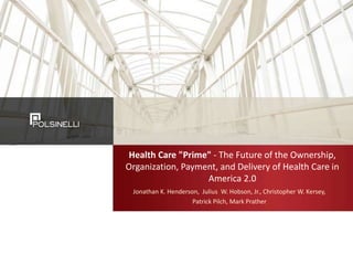 Health Care "Prime" - The Future of the Ownership,
Organization, Payment, and Delivery of Health Care in
America 2.0
Jonathan K. Henderson, Julius W. Hobson, Jr., Christopher W. Kersey,
Patrick Pilch, Mark Prather
 