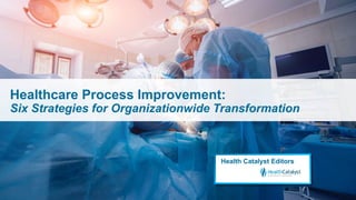 Healthcare Process Improvement:
Six Strategies for Organizationwide Transformation
Health Catalyst Editors
 
