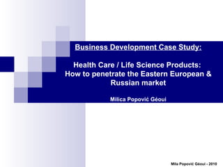 Business Development Case Study: Health Care / Life Science Products:  How to penetrate the Eastern European & Russian market Milica Popovi ć  Géoui 