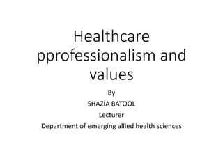 Healthcare
pprofessionalism and
values
By
SHAZIA BATOOL
Lecturer
Department of emerging allied health sciences
 