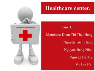Team: Up!
Members: Doan Thi Thai Hang
Nguyen Tuan Hung
Nguyen Bang Nhat
Nguyen Ha My
Vo Son Hai
Healthcare center.
 