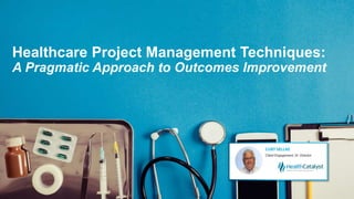 Healthcare Project Management Techniques:
A Pragmatic Approach to Outcomes Improvement
 
