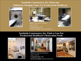 Southside Constructors, Inc. Renovates Ballantyne Imaging Center For Presbyterian HealthcareOwner: Presbyterian HealthcareArea: 8,000 SFCompletion Date: 2003Services Provided: General Construction	Southside Constructors, Inc. Finds a Cure For Presbyterian Healthcare’s Renovation NeedsOwner: Presbyterian HealthcareArea: 9,000 SF Completion Date: 2003Services Provided: General Construction