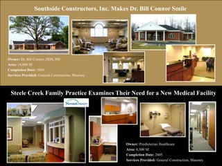 Southside Constructors, Inc. Makes Dr. Bill Connor SmileOwner: Dr. Bill Connor, DDS, MSArea: 14,000 SFCompletion Date: 2004Services Provided: General Construction, MasonrySteele Creek Family Practice Examines Their Need for a New Medical FacilityOwner: Presbyterian HealthcareArea: 8,500 SFCompletion Date: 2005Services Provided: General Construction, Masonry