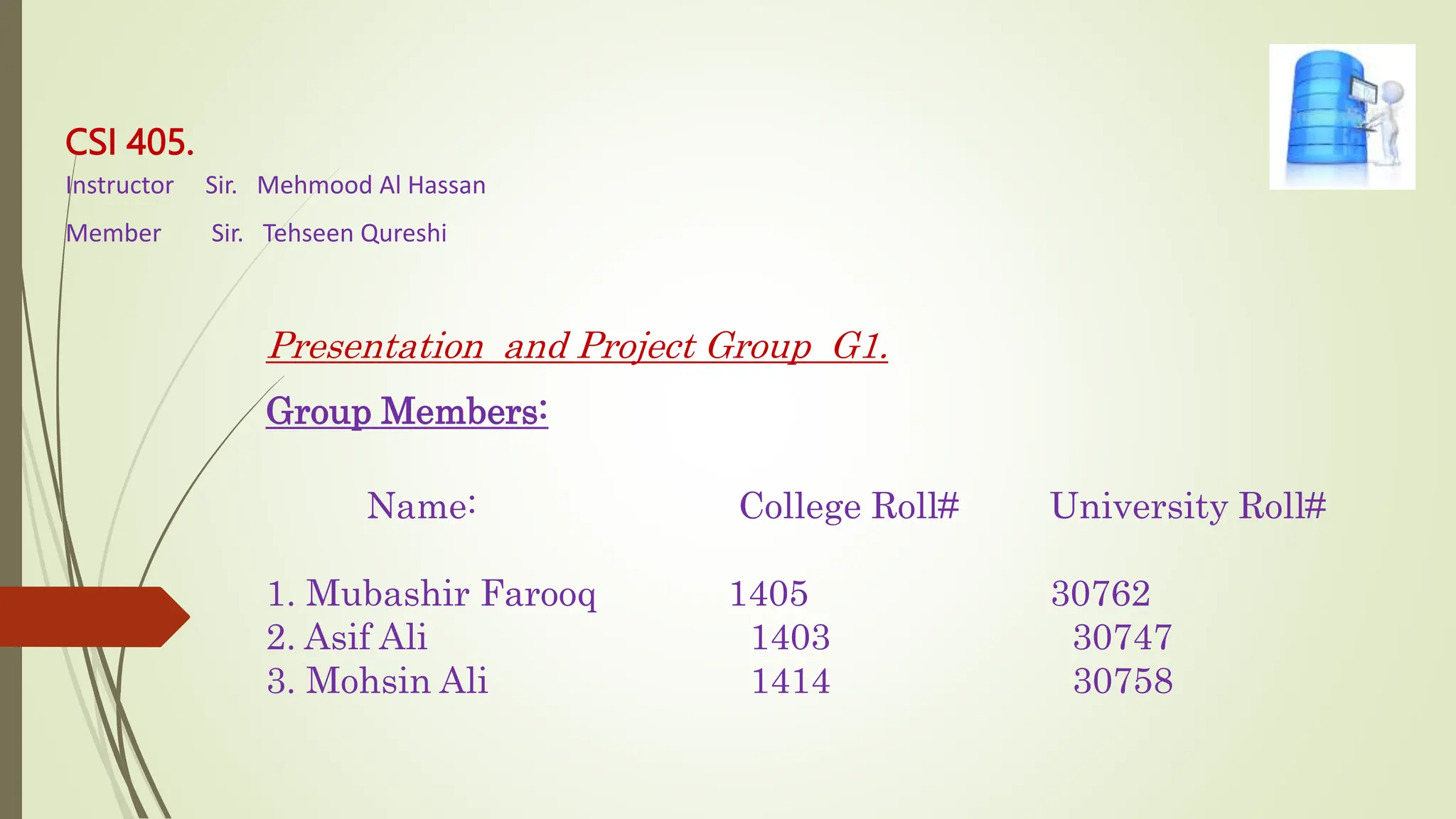 CSI 405.
Instructor Sir. Mehmood Al Hassan
Member Sir. Tehseen Qureshi
Presentation and Project Group G1.
Group Members:
Name: College Roll# University Roll#
1. Mubashir Farooq 1405 30762
2. Asif Ali 1403 30747
3. Mohsin Ali 1414 30758
 