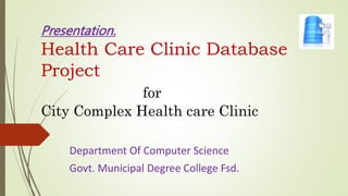 Presentation.
Health Care Clinic Database
Project
for
City Complex Health care Clinic
Department Of Computer Science
Govt. Municipal Degree College Fsd.
 