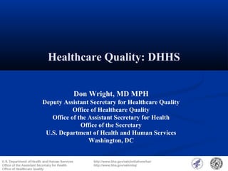 Healthcare Quality: DHHS
Don Wright, MD MPH
Deputy Assistant Secretary for Healthcare Quality
Office of Healthcare Quality
Office of the Assistant Secretary for Health
Office of the Secretary
U.S. Department of Health and Human Services
Washington, DC
 