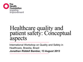 Healthcare quality and
patient safety: Conceptual
aspects
International Workshop on Quality and Safety in
Healthcare, Brasilia, Brazil
Jonathan Riddell Bamber, 13 August 2013
 