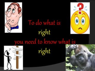 To do what is
right
you need to know what is
right
 