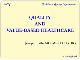 HCQI                  Health Care Quality Improvement


              QUALITY
                AND
            VALUE-BASED
            HEALTH CARE

        Joseph Britto MD, MRCPCH (UK)


                                         www.hcqi.org
 