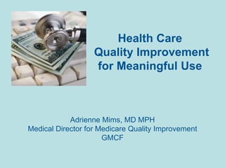 Health Care Quality Improvement for Meaningful Use,[object Object],Adrienne Mims, MD MPH,[object Object],Medical Director for Medicare Quality Improvement,[object Object],GMCF,[object Object]
