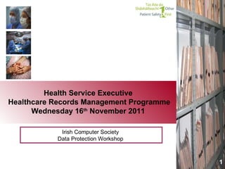 Health Service Executive  Healthcare Records Management Programme Wednesday 16 th  November 2011 Irish Computer Society  Data Protection Workshop  