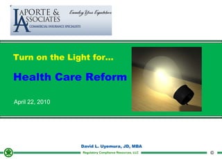 Turn on the Light for...

Health Care Reform

April 22, 2010




                 David L. Uyemura, JD, MBA
                 Regulatory Compliance Resources, LLC   ©
 