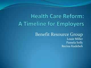 Health Care Reform: A Timeline for Employers Benefit Resource Group Louie Miller Pamela Solly Recina Kudebeh 