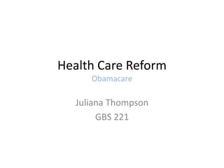 Health Care Reform
     Obamacare

  Juliana Thompson
       GBS 221
 