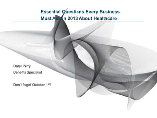 Essential Questions Every Business
Must Ask in 2013 About Healthcare
Daryl Perry
Benefits Specialist
Don’t forget October 1st!
 