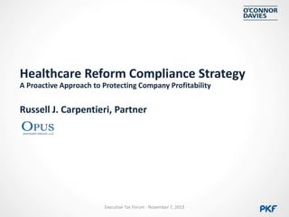 Healthcare Reform Compliance Strategy
A Proactive Approach to Protecting Company Profitability

Russell J. Carpentieri, Partner

Executive Tax Forum - November 7, 2013

 