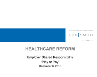HEALTHCARE REFORM
Employer Shared Responsibility
“Play or Pay”
December 6, 2013

 