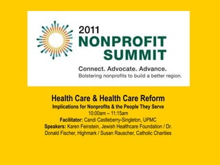 Health Care & Health Care Reform Implications for Nonprofits & the People They Serve 10:00am – 11:15am Facilitator: Candi Castleberry-Singleton, UPMC Speakers: Karen Feinstein, Jewish Healthcare Foundation / Dr. Donald Fischer, Highmark / Susan Rauscher, Catholic Charities 