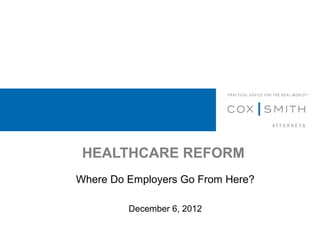 HEALTHCARE REFORM
Where Do Employers Go From Here?

         December 6, 2012
 