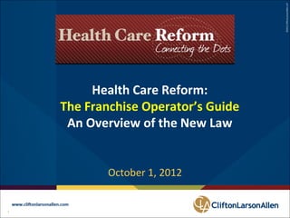 ©2012 CliftonLarsonAllen LLP
          Health Care Reform:
     The Franchise Operator’s Guide
      An Overview of the New Law


            October 1, 2012


11             ©2012 CliftonLarsonAllen LLP
 