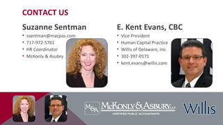 Suzanne Sentman
• ssentman@macpas.com
• 717-972-5761
• HR Coordinator
• McKonly & Asubry
E. Kent Evans, CBC
• Vice President
• Human Capital Practice
• Willis of Delaware, Inc.
• 302-397-0171
• kent.evans@willis.com
CONTACT US
 