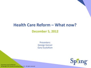 Proprietary and Confidential
©Copyright 2012 Spring Consulting Group, LLC. All rights reserved
Health Care Reform – What now?
December 5, 2012
Presenters:
George Gonser
Gary Gustafson
 