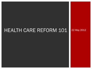 HEALTH CARE REFORM 101

22 May 2012

 