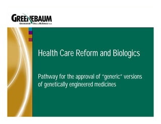 Health Care Reform and Biologics

Pathway for the approval of “generic” versions
of genetically engineered medicines
 