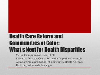 Health Care Reform and
Communities of Color:
What’s Next for Health Disparities
  Melva Thompson-Robinson, DrPH
  Executive Director, Center for Health Disparities Research
  Associate Professor, School of Community Health Sciences
  University of Nevada Las Vegas
 