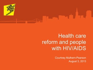 Health care
reform and people
with HIV/AIDS
Courtney Mulhern-Pearson
August 3, 2013
 