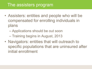 CA Assisters Program
• Assisters: entities and people who will be
compensated for enrolling individuals in
plans
– Applica...